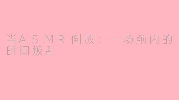 当ASMR倒放:一场颅内的时间叛乱