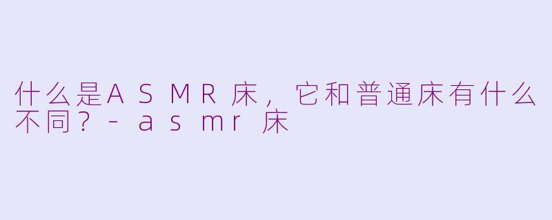 什么是ASMR床,它和普通床有什么不同?-asmr床