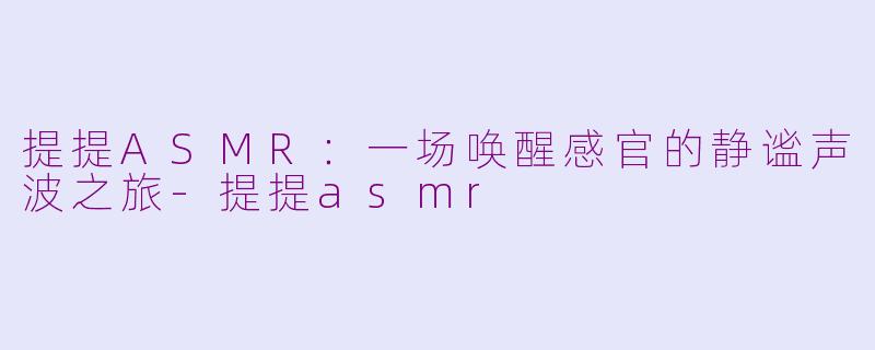 提提ASMR:一场唤醒感官的静谧声波之旅-提提asmr