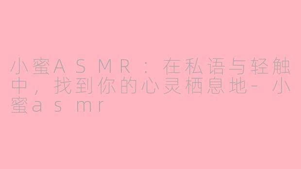 小蜜ASMR：在私语与轻触中，找到你的心灵栖息地-小蜜asmr