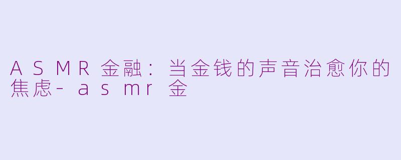 ASMR金融：当金钱的声音治愈你的焦虑-asmr金