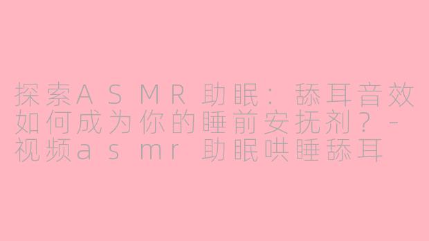 探索ASMR助眠:舔耳音效如何成为你的睡前安抚剂?-视频asmr助眠哄睡舔耳