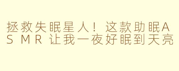 拯救失眠星人！这款助眠ASMR让我一夜好眠到天亮