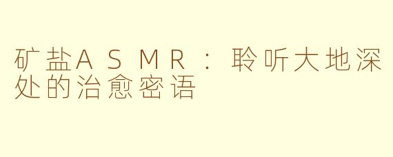 矿盐ASMR:聆听大地深处的治愈密语