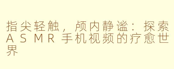 指尖轻触，颅内静谧：探索ASMR手机视频的疗愈世界