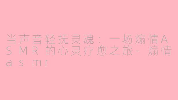当声音轻抚灵魂:一场煽情ASMR的心灵疗愈之旅-煽情asmr