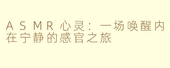ASMR心灵:一场唤醒内在宁静的感官之旅