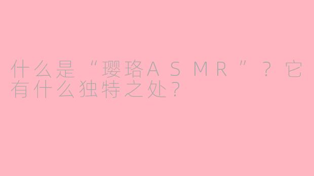 什么是“璎珞ASMR”?它有什么独特之处?