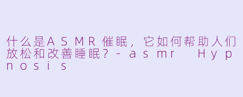 什么是ASMR催眠,它如何帮助人们放松和改善睡眠?-asmr Hypnosis