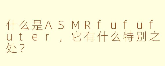 什么是ASMRfufufuter，它有什么特别之处？