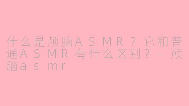 什么是颅脑ASMR?它和普通ASMR有什么区别?-颅脑asmr