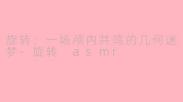 旋转:一场颅内共鸣的几何迷梦-旋转 asmr