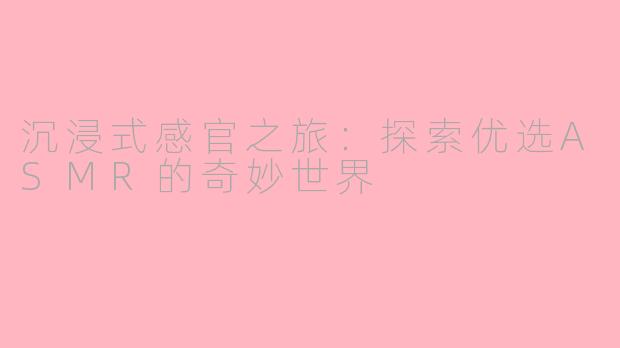 沉浸式感官之旅：探索优选ASMR的奇妙世界