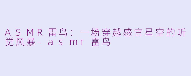 ASMR雷鸟:一场穿越感官星空的听觉风暴-asmr雷鸟