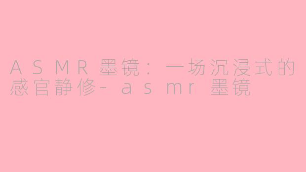 ASMR墨镜：一场沉浸式的感官静修-asmr墨镜