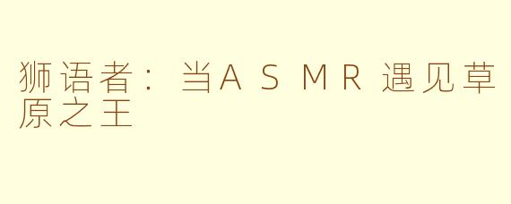 狮语者：当ASMR遇见草原之王