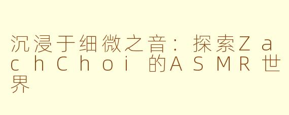 沉浸于细微之音:探索ZachChoi的ASMR世界