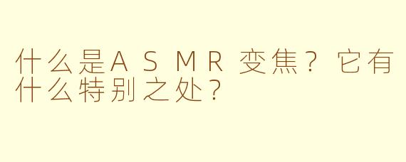 什么是ASMR变焦？它有什么特别之处？
