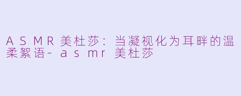 ASMR美杜莎：当凝视化为耳畔的温柔絮语-asmr美杜莎