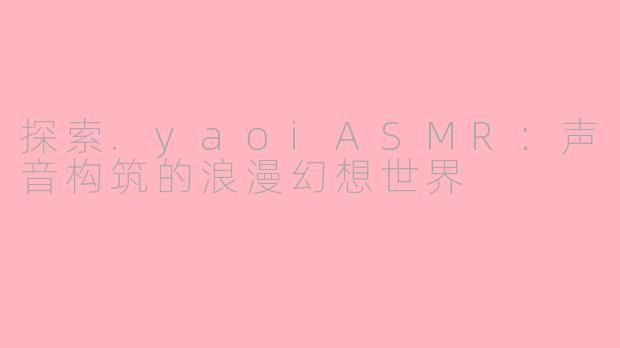 探索.yaoiASMR：声音构筑的浪漫幻想世界