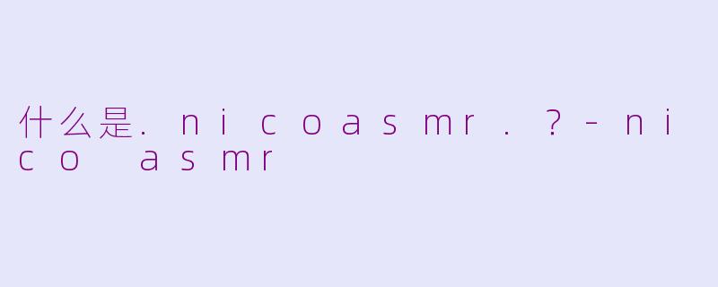 什么是.nicoasmr.？-nico asmr