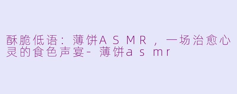 酥脆低语：薄饼ASMR，一场治愈心灵的食色声宴-薄饼asmr