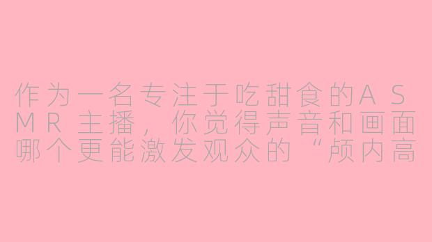 作为一名专注于吃甜食的ASMR主播，你觉得声音和画面哪个更能激发观众的“颅内高潮”体验？-说asmr吃甜食主播