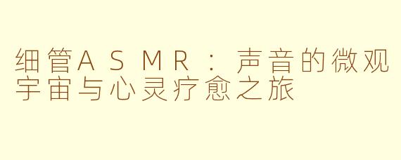 细管ASMR:声音的微观宇宙与心灵疗愈之旅