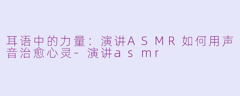 耳语中的力量：演讲ASMR如何用声音治愈心灵-演讲asmr