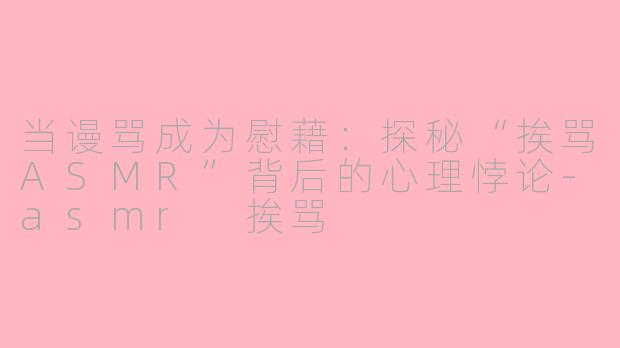 当谩骂成为慰藉：探秘“挨骂ASMR”背后的心理悖论-asmr 挨骂