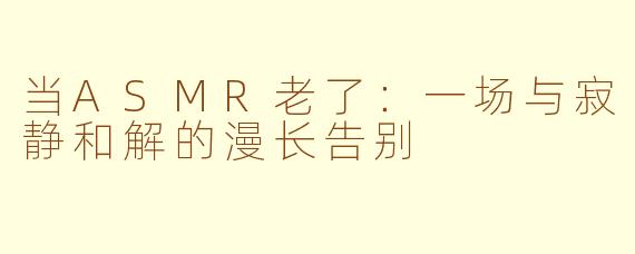 当ASMR老了:一场与寂静和解的漫长告别