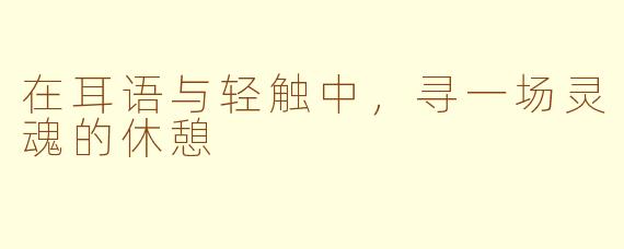 在耳语与轻触中，寻一场灵魂的休憩