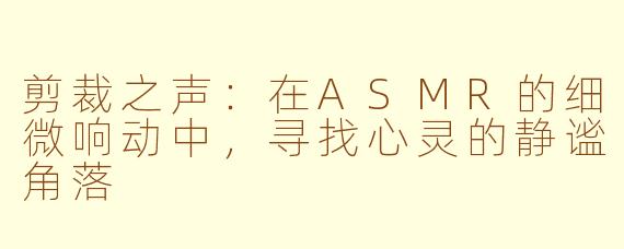 剪裁之声：在ASMR的细微响动中，寻找心灵的静谧角落