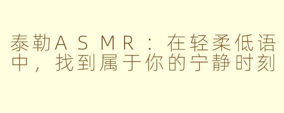 泰勒ASMR：在轻柔低语中，找到属于你的宁静时刻