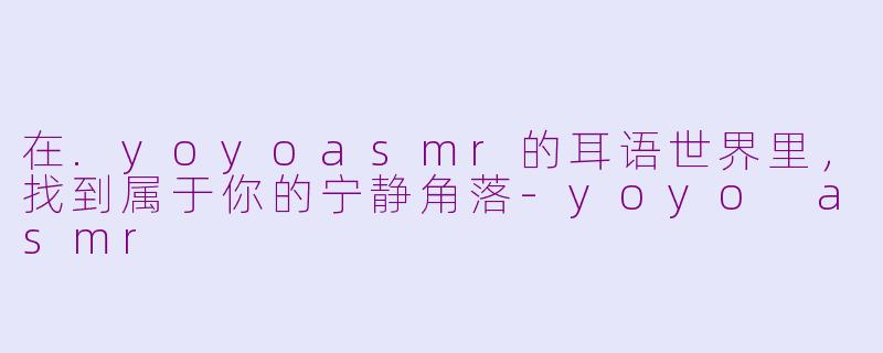 在.yoyoasmr的耳语世界里,找到属于你的宁静角落-yoyo asmr