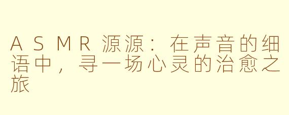 ASMR源源:在声音的细语中,寻一场心灵的治愈之旅