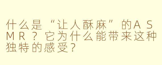 什么是“让人酥麻”的ASMR?它为什么能带来这种独特的感受?
