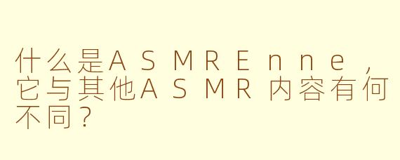 什么是ASMREnne,它与其他ASMR内容有何不同?