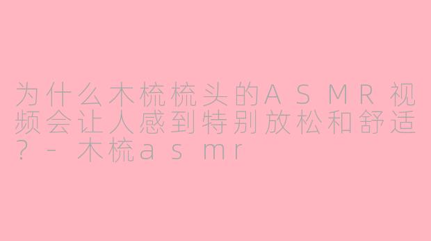 为什么木梳梳头的ASMR视频会让人感到特别放松和舒适？-木梳asmr