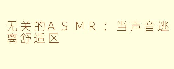 无关的ASMR：当声音逃离舒适区