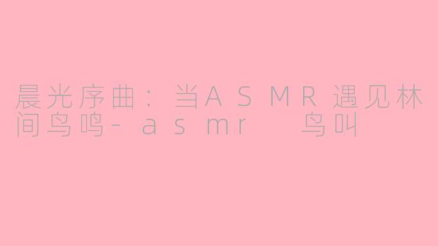 晨光序曲：当ASMR遇见林间鸟鸣-asmr 鸟叫
