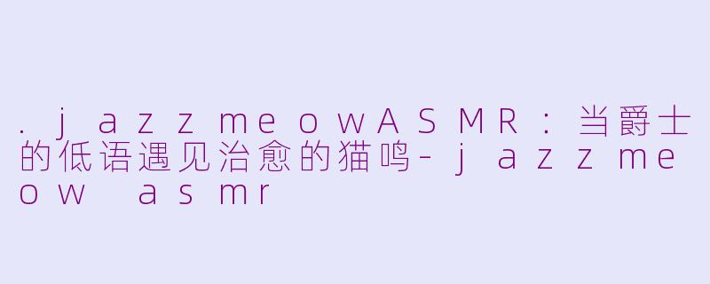 .jazzmeowASMR:当爵士的低语遇见治愈的猫鸣-jazzmeow asmr