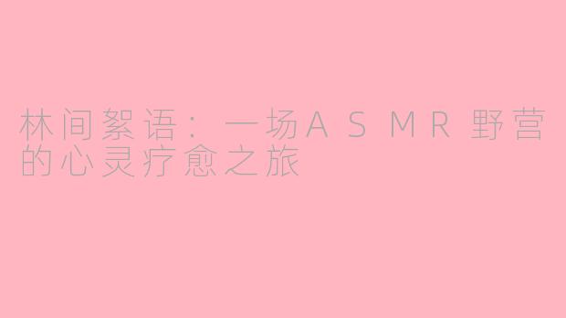 林间絮语：一场ASMR野营的心灵疗愈之旅