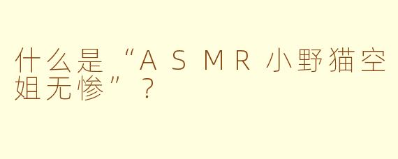 什么是“ASMR小野猫空姐无惨”?