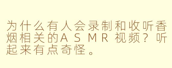 为什么有人会录制和收听香烟相关的ASMR视频？听起来有点奇怪。