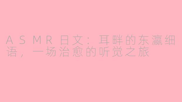 ASMR日文:耳畔的东瀛细语,一场治愈的听觉之旅