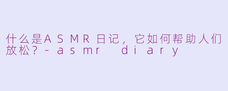 什么是ASMR日记，它如何帮助人们放松？-asmr diary