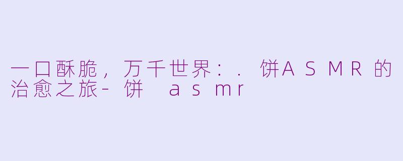 一口酥脆，万千世界：.饼ASMR的治愈之旅-饼 asmr