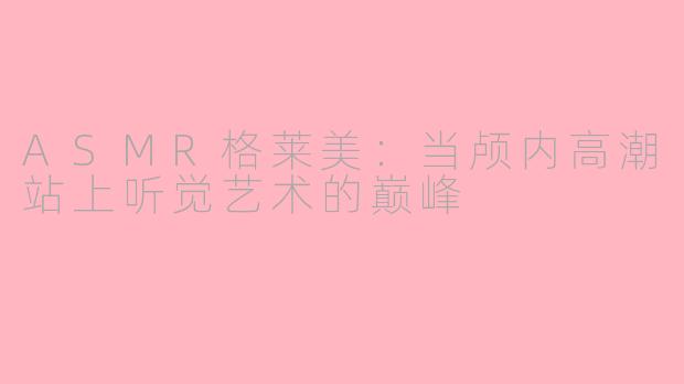 ASMR格莱美:当颅内高潮站上听觉艺术的巅峰