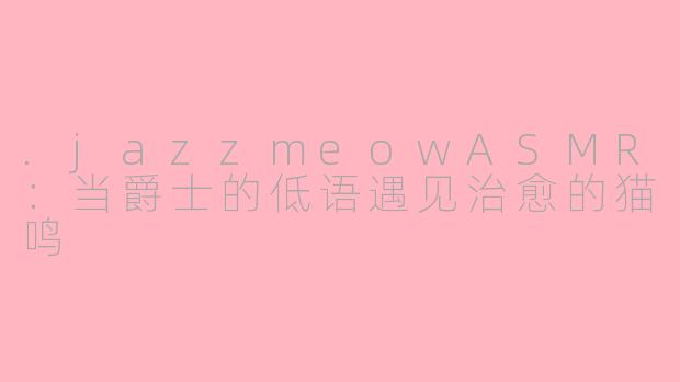 .jazzmeowASMR:当爵士的低语遇见治愈的猫鸣